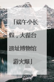 端午小长假，大葆台遗址博物馆游火爆