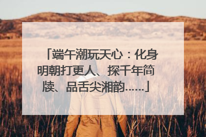 端午潮玩天心：化身明朝打更人、探千年简牍、品舌尖湘韵……