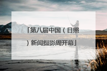 第八届中国（日照）新闻摄影周开幕