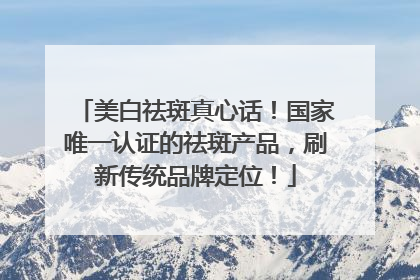 美白祛斑真心话！国家唯一认证的祛斑产品，刷新传统品牌定位！