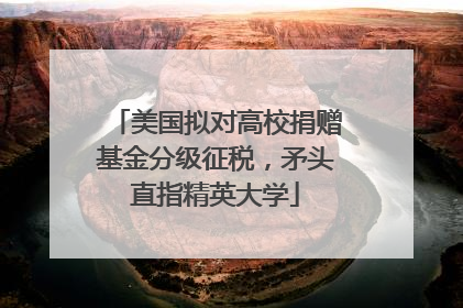 美国拟对高校捐赠基金分级征税，矛头直指精英大学