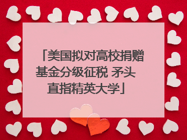 美国拟对高校捐赠基金分级征税 矛头直指精英大学
