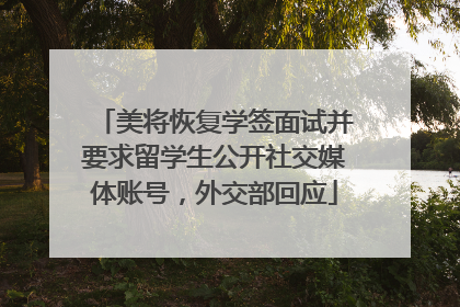 美将恢复学签面试并要求留学生公开社交媒体账号，外交部回应