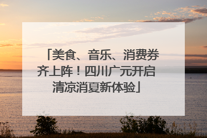 美食、音乐、消费券齐上阵！四川广元开启清凉消夏新体验