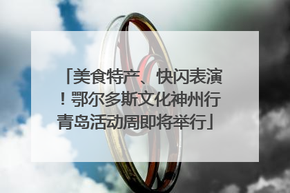 美食特产、快闪表演！鄂尔多斯文化神州行青岛活动周即将举行