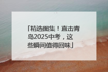 精选图集！直击青岛2025中考，这些瞬间值得回味