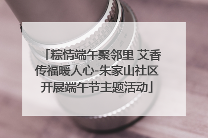 粽情端午聚邻里 艾香传福暖人心-朱家山社区开展端午节主题活动