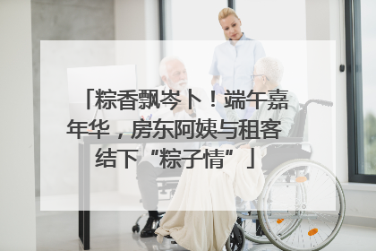 粽香飘岑卜！端午嘉年华，房东阿姨与租客结下“粽子情”