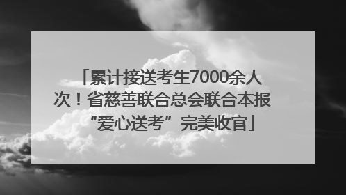 累计接送考生7000余人次！省慈善联合总会联合本报“爱心送考”完美收官
