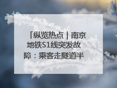 纵览热点｜南京地铁S1线突发故障：乘客走隧道半个多小时才出站，地铁方称造成误机会解决处理