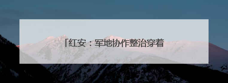 红安：军地协作整治穿着仿制军服商业演出乱象