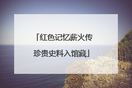 红色记忆薪火传 珍贵史料入馆藏