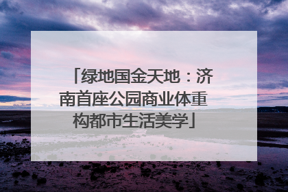 绿地国金天地：济南首座公园商业体重构都市生活美学