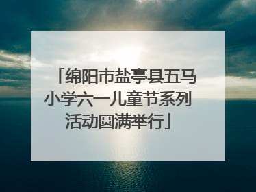 绵阳市盐亭县五马小学六一儿童节系列活动圆满举行