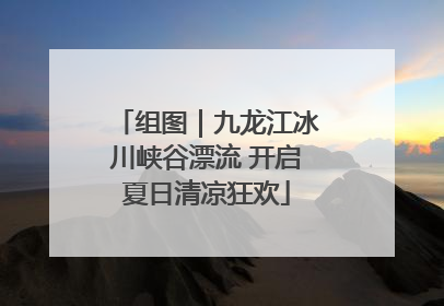 组图｜九龙江冰川峡谷漂流 开启夏日清凉狂欢