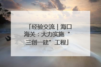 经验交流｜海口海关：大力实施“三创一建”工程