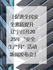 促进全民安全素质提升 辽宁召开2025年“安全生产月”活动新闻发布会
