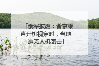俄军披露：普京乘直升机视察时，当地遭无人机袭击