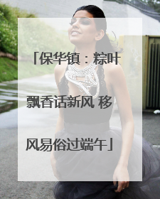 保华镇：粽叶飘香话新风 移风易俗过端午