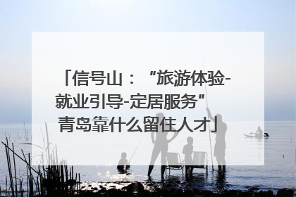 信号山：“旅游体验-就业引导-定居服务” 青岛靠什么留住人才