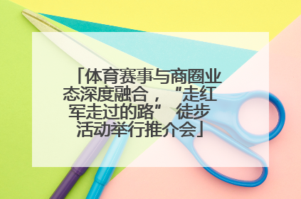体育赛事与商圈业态深度融合，“走红军走过的路” 徒步活动举行推介会