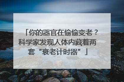 你的器官在偷偷变老？科学家发现人体内藏着两套“衰老计时器”