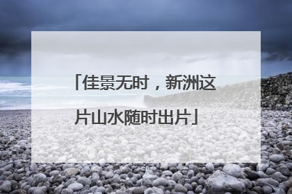 佳景无时，新洲这片山水随时出片