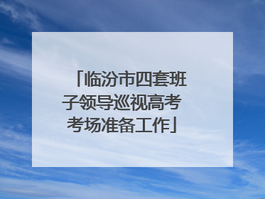 临汾市四套班子领导巡视高考考场准备工作