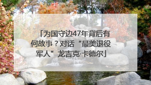 为国守边47年背后有何故事？对话“最美退役军人”龙吉克·卡德尔