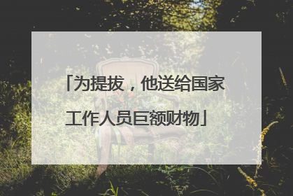 为提拔，他送给国家工作人员巨额财物