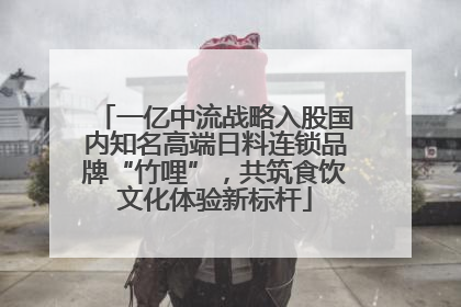 一亿中流战略入股国内知名高端日料连锁品牌“竹哩”，共筑食饮文化体验新标杆