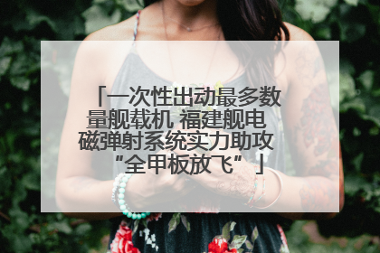 一次性出动最多数量舰载机 福建舰电磁弹射系统实力助攻“全甲板放飞”