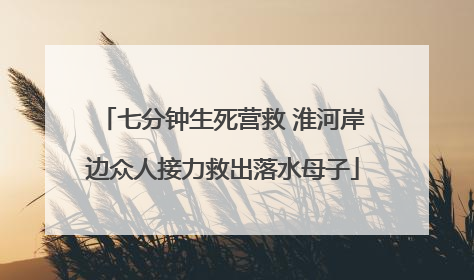 七分钟生死营救 淮河岸边众人接力救出落水母子