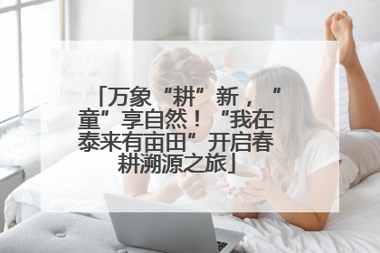万象“耕”新，“童”享自然！“我在泰来有亩田”开启春耕溯源之旅