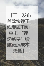 三一发布首款快递干线专属电动重卡 “速递新星”续航更远成本更低