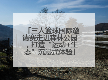 三人篮球国际邀请赛走进森林公园，打造“运动+生态”沉浸式体验