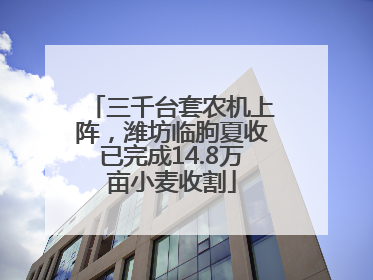 三千台套农机上阵，潍坊临朐夏收已完成14.8万亩小麦收割
