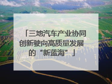 三地汽车产业协同创新驶向高质量发展的“新蓝海”
