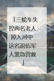 三轮车失控两名老人掉入河中 这名退伍军人紧急营救