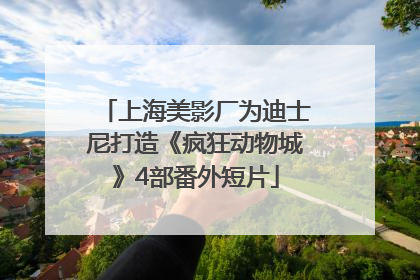 上海美影厂为迪士尼打造《疯狂动物城》4部番外短片