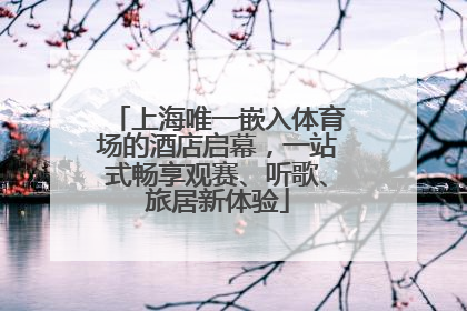 上海唯一嵌入体育场的酒店启幕，一站式畅享观赛、听歌、旅居新体验