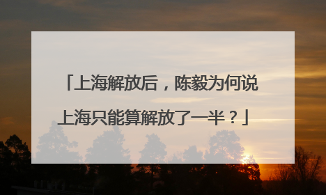 上海解放后，陈毅为何说上海只能算解放了一半？