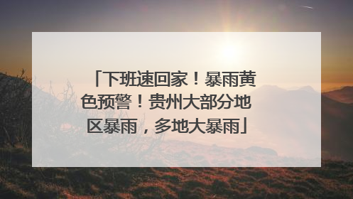 下班速回家！暴雨黄色预警！贵州大部分地区暴雨，多地大暴雨