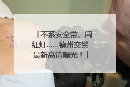 不系安全带、闯红灯……德州交警最新高清曝光！