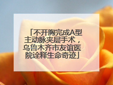 不开胸完成A型主动脉夹层手术，乌鲁木齐市友谊医院诠释生命奇迹