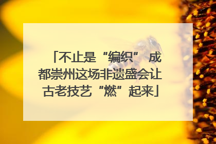 不止是“编织” 成都崇州这场非遗盛会让古老技艺“燃”起来