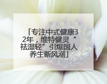 专注中式健康32年，维特健灵“祛湿轻”引爆国人养生新风潮