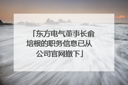 东方电气董事长俞培根的职务信息已从公司官网撤下