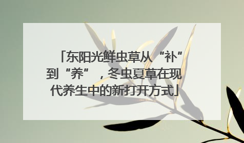 东阳光鲜虫草从“补”到“养”，冬虫夏草在现代养生中的新打开方式