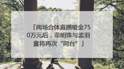 两场合体直播吸金750万元后，董明珠与孟羽童将再次“同台”